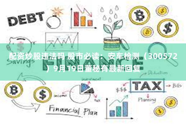 配资炒股违法吗 股市必读：安车检测（300572）9月19日董秘有最新回复