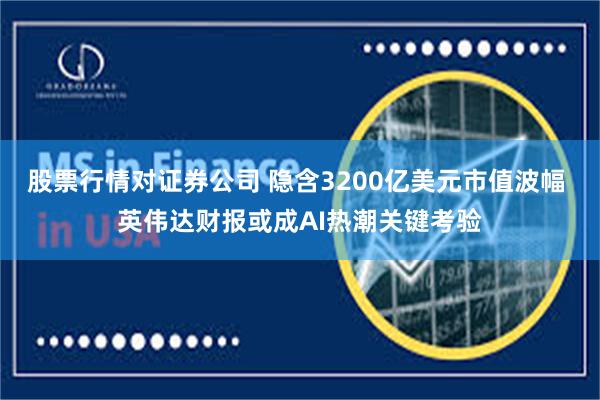 股票行情对证券公司 隐含3200亿美元市值波幅 英伟达财报或成AI热潮关键考验