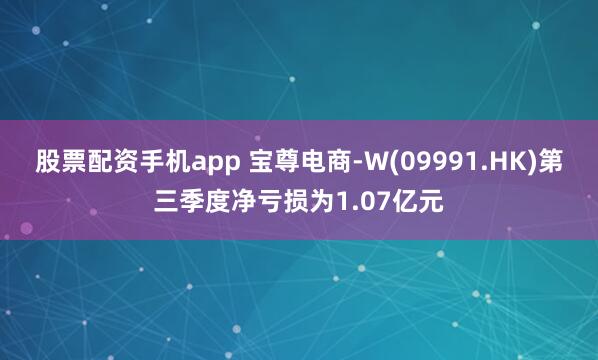 股票配资手机app 宝尊电商-W(09991.HK)第三季度净亏损为1.07亿元