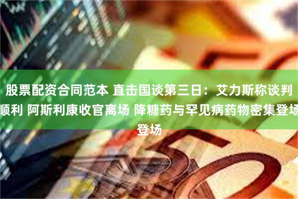 股票配资合同范本 直击国谈第三日:艾力斯称谈判顺利 阿斯利康收官离场 降糖药与罕见病药物密集登场